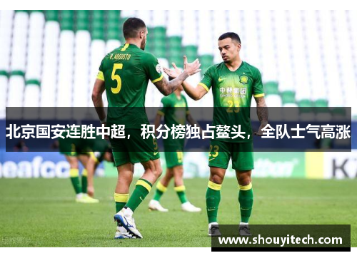 北京国安连胜中超，积分榜独占鳌头，全队士气高涨
