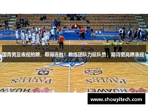 国青男足表现抢眼，取得连胜！教练团队力挺队员，期待更亮眼表现！