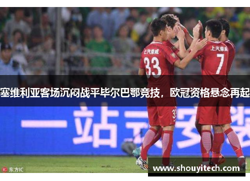 塞维利亚客场沉闷战平毕尔巴鄂竞技，欧冠资格悬念再起